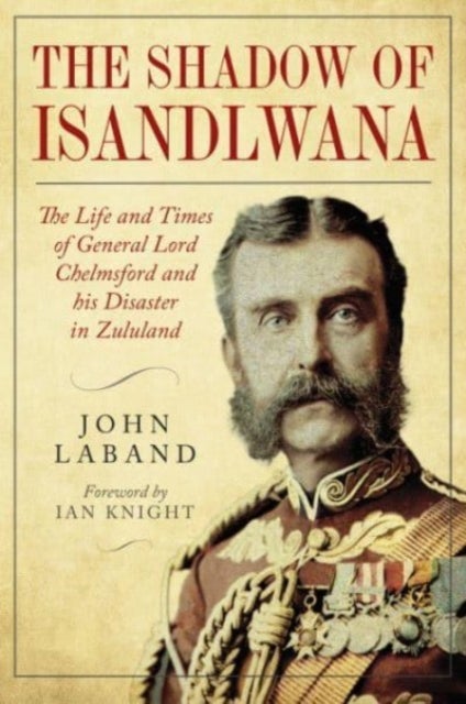 In the Shadow of Isandlwana - The Life and Times of General Lord Chelmsford and his Disaster in Zululand