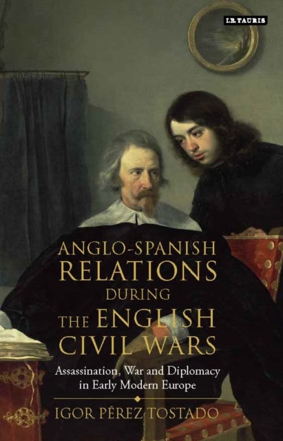 Anglo-Spanish Relations During the English Civil Wars - Assassination, War and Diplomacy in Early Modern Europe
