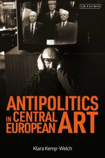 Antipolitics in Central European Art - Reticence as Dissidence Under Post-totalitarian Rule 1956-1989