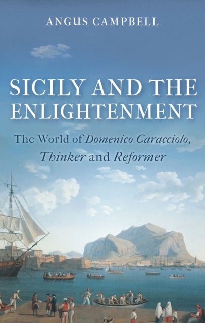 Sicily and the Enlightenment - The World of Domenico Caracciolo, Thinker and Reformer