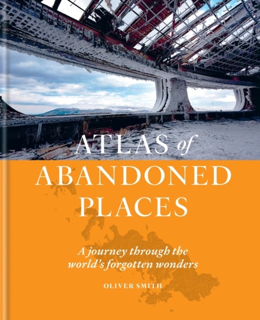 The Atlas of Abandoned Places - A journey through the world's forgotten wonders