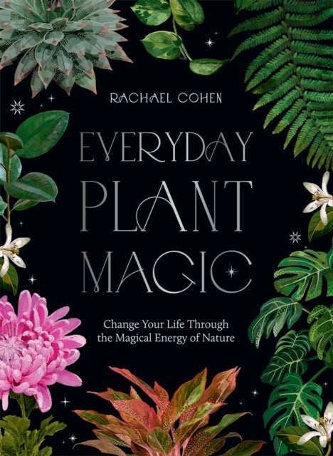 Everyday Plant Magic - Change Your Life Through the Magical Energy of Nature