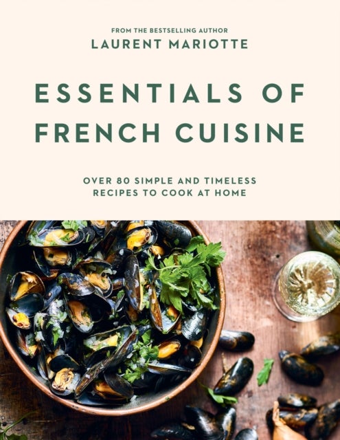 Essentials of French Cuisine - Over 80 Simple and Timeless Recipes to Cook at Home