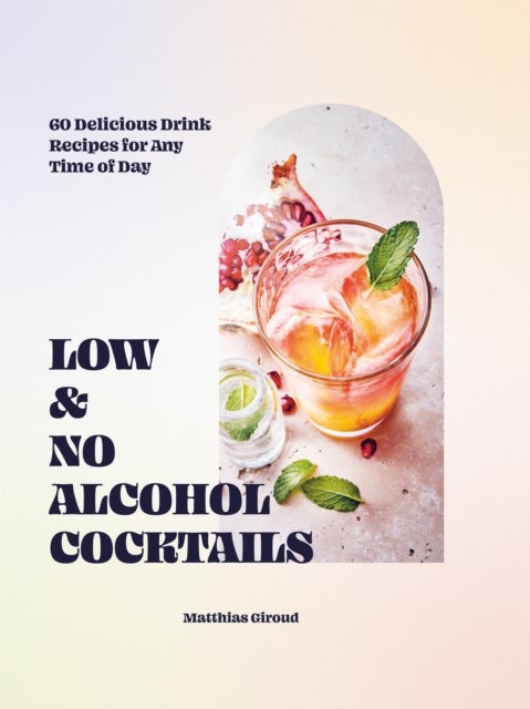Low- and No-alcohol Cocktails - 60 Delicious Drink Recipes for Any Time of Day