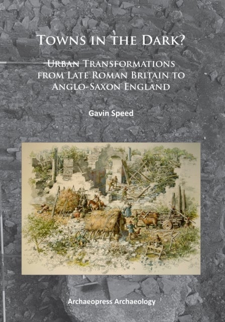 Towns in the Dark - Urban Transformations from Late Roman Britain to Anglo-Saxon England