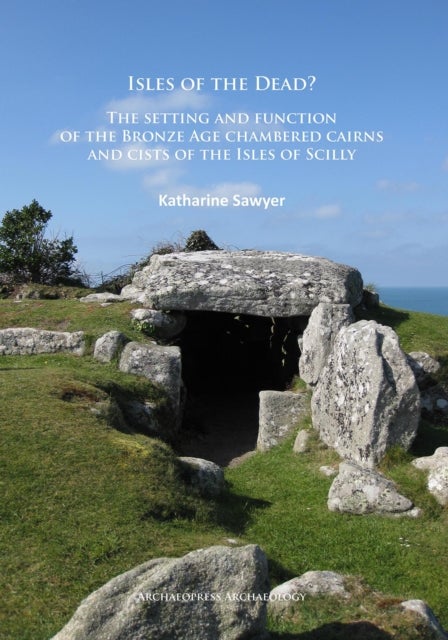 Isles of the Dead? - The setting and function of the Bronze Age chambered cairns and cists of the Isles of Scilly