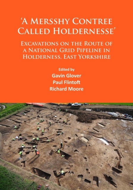 ‘A Mersshy Contree Called Holdernesse’: Excavations on the Route of a National Grid Pipeline in Holderness, East Yorkshire - Rural Life in the Claylands to the East of the Yorkshire Wolds, from the Mesolithic to the Iron Age and Roman Periods, and beyond