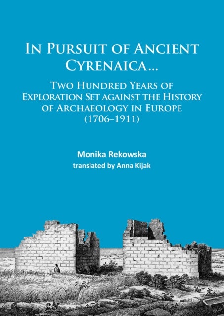 In Pursuit of Ancient Cyrenaica... - Two hundred years of exploration set against the history of archaeology in Europe (1706–1911)