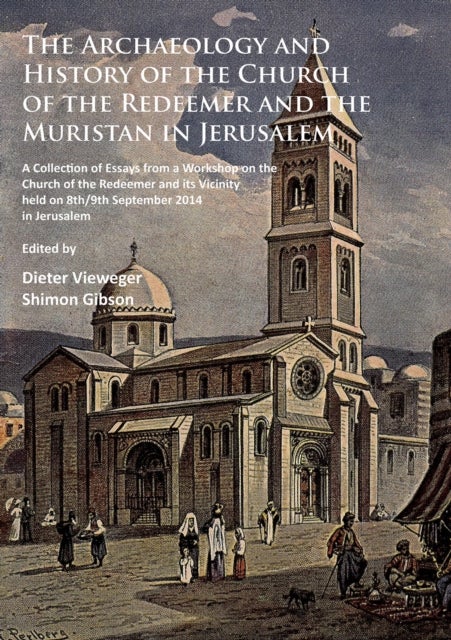 The Archaeology and History of the Church of the Redeemer and the Muristan in Jerusalem - A Collection of Essays from a Workshop on the Church of the Redeemer and its Vicinity held on 8th/9th September 2014 in Jerusalem
