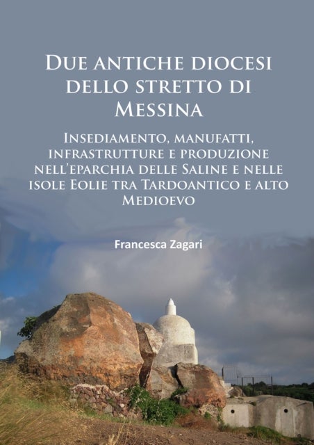 Due antiche diocesi dello stretto di Messina - Insediamento, manufatti, infrastrutture e produzione nell’eparchia delle Saline e nelle isole Eolie tra Tardoantico e alto Medioevo