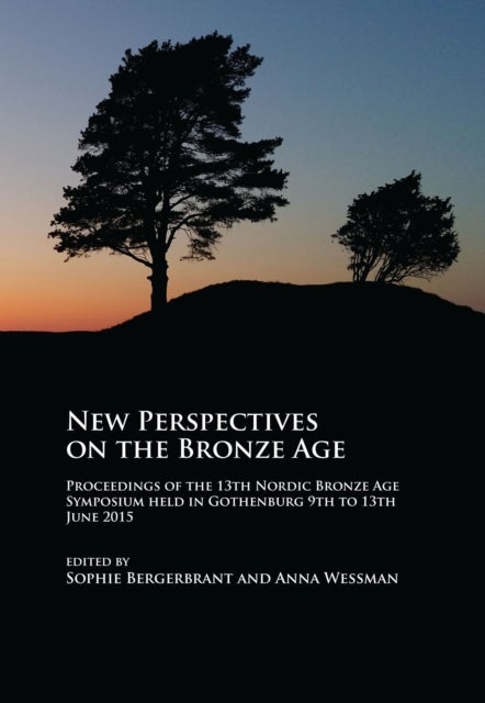 New Perspectives on the Bronze Age - Proceedings of the 13th Nordic Bronze Age Symposium held in Gothenburg 9th to 13th June 2015