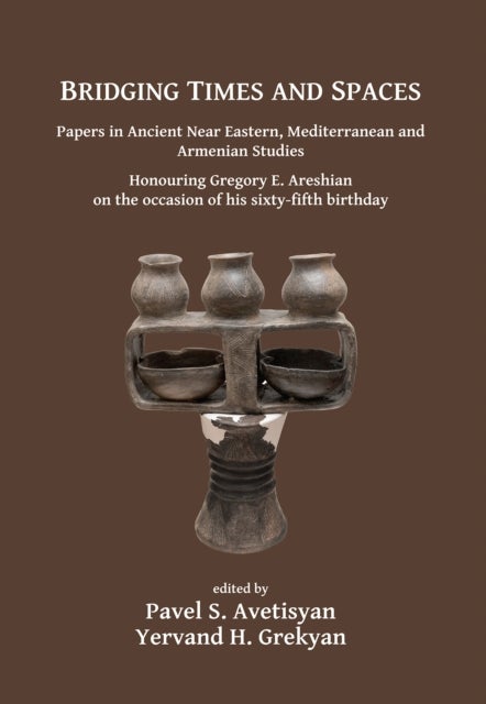 Bridging Times and Spaces: Papers in Ancient Near Eastern, Mediterranean and Armenian Studies - Honouring Gregory E. Areshian on the occasion of his sixty-fifth birthday