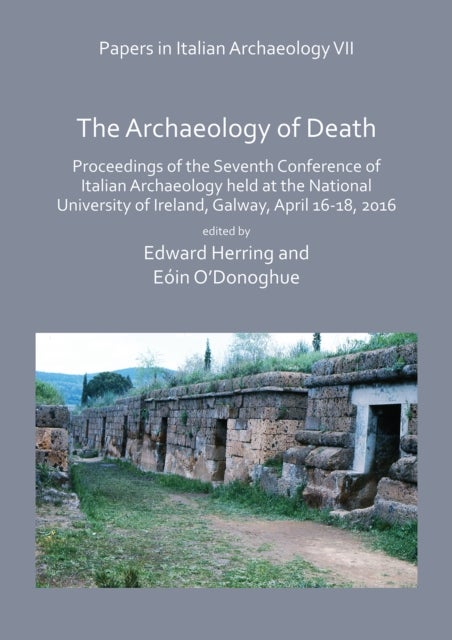 Papers in Italian Archaeology VII: The Archaeology of Death - Proceedings of the Seventh Conference of Italian Archaeology held at the National University of Ireland, Galway, April 16-18, 2016