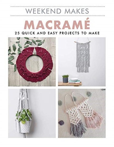 Weekend Makes: Macrame - 25 Quick and Easy Projects to Make