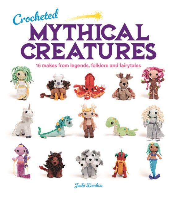 Crocheted Mythical Creatures - 15 Makes from Legends, Folklore and Fairytales