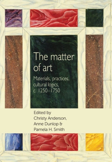 The Matter of Art - Materials, Practices, Cultural Logics, C.1250–1750