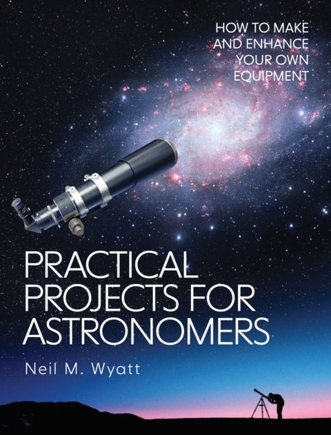 Practical Projects for Astronomers - How to Make and Enhance your own Equipment