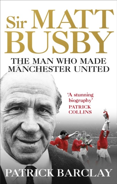 Sir Matt Busby - The Man Who Made a Football Club