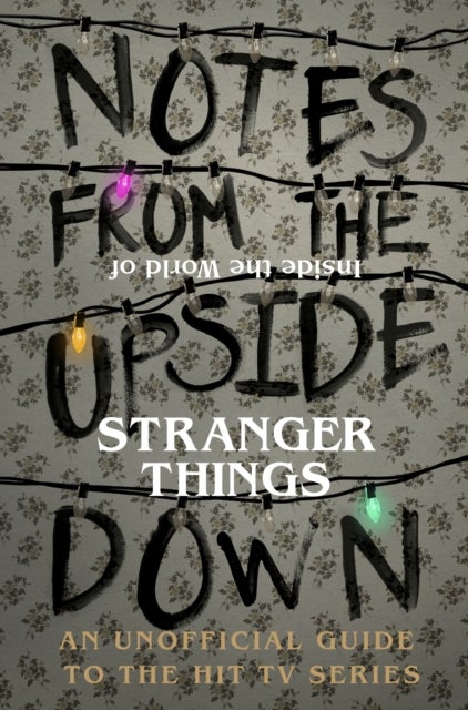 Notes From the Upside Down ¿ Inside the World of Stranger Things - An Unofficial Handbook to the Hit TV Series