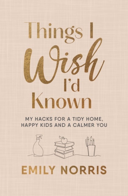 Things I Wish I¿d Known - My hacks for a tidy home, happy kids and a calmer you