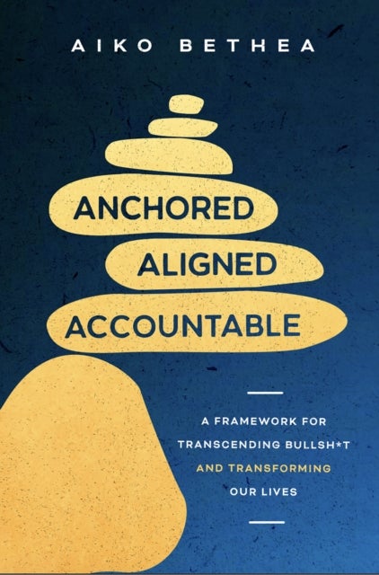 Anchored, Aligned, Accountable - A Framework for Transcending Bullsh*t and Transforming Our Lives and Work