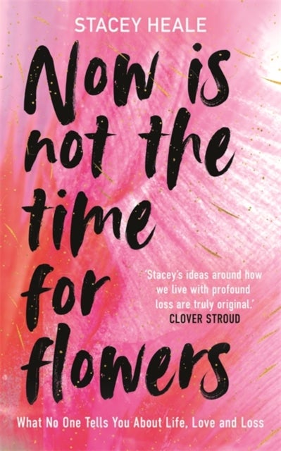 Now is Not the Time for Flowers - What No One Tells You About Life, Love and Loss