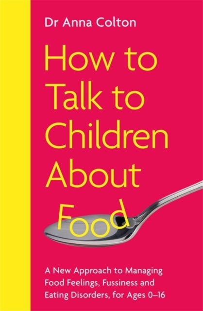 How to Talk to Children About Food - A New Approach to Managing Food Feelings, Fussiness and Eating Disorders, for Ages 0-16