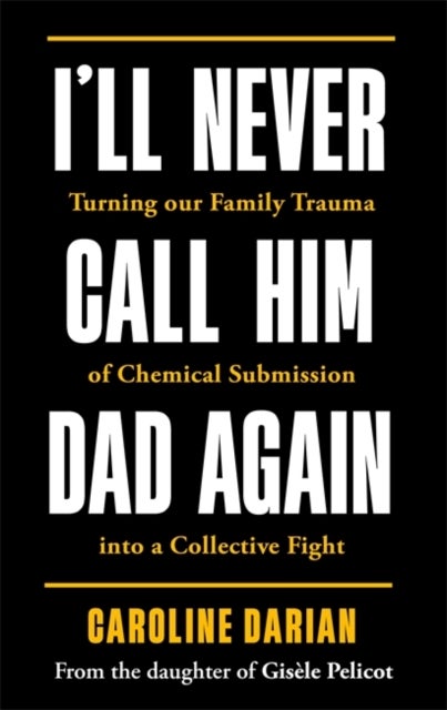 I'll Never Call Him Dad Again: By the daughter of Dominique and Gisele Pelicot - Turning our family trauma of Chemical Submission into a collective fight