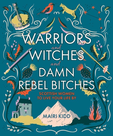 Warriors and Witches and Damn Rebel Bitches - Scottish women to live your life by