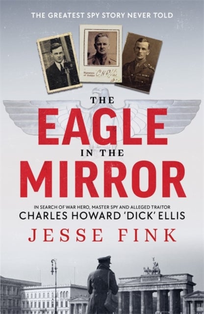 The Eagle in the Mirror - In Search of War Hero, Master Spy and Alleged Traitor Charles Howard 'Dick' Ellis