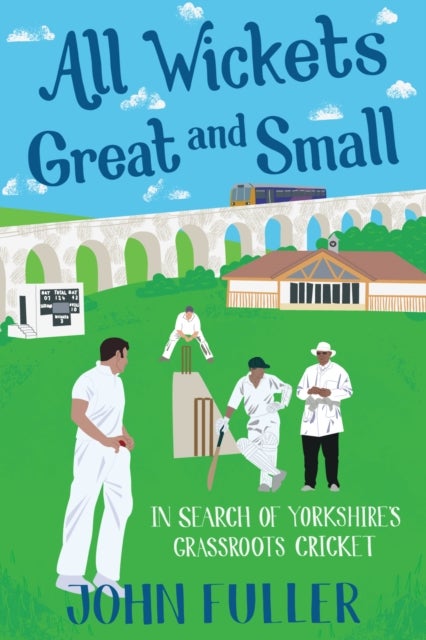 All Wickets Great and Small - In Search of Yorkshire's Grassroots Cricket