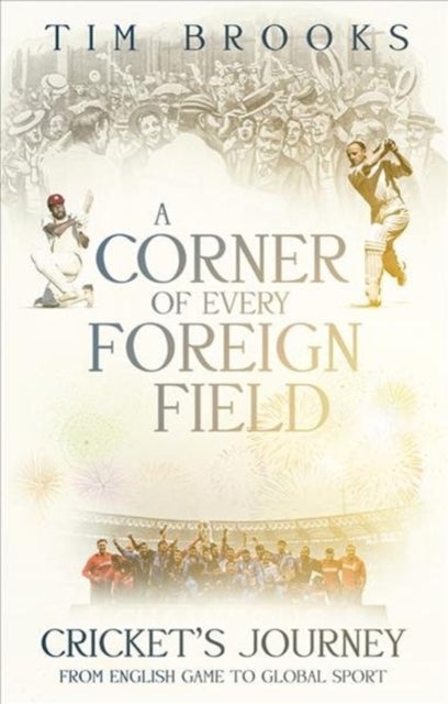 A Corner of Every Foreign Field - Cricket's Journey from English Game to Global Sport