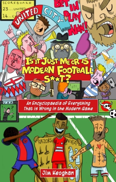 Is it Just Me or is Modern Football S**t? - An Encyclopaedia of Everything That is Wrong in the Modern Game