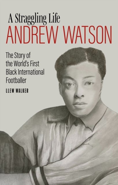 Andrew Watson, a Straggling Life - The Story of the World's First Black International Footballer