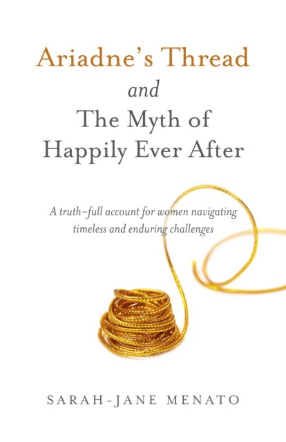 Ariadne's Thread and The Myth of Happily Ever After - A truth-full account for women navigating timeless and enduring challenges