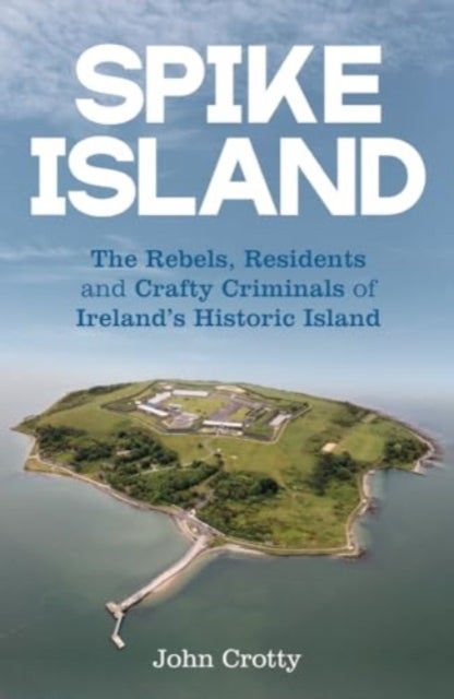 Spike Island - The Rebels, Residents & Crafty Criminals of Ireland’s Historic Island