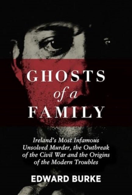 Ghosts of a Family - Ireland’s Most Infamous Unsolved Murder, the Outbreak of the Civil War and the Origins of the Modern Troubles