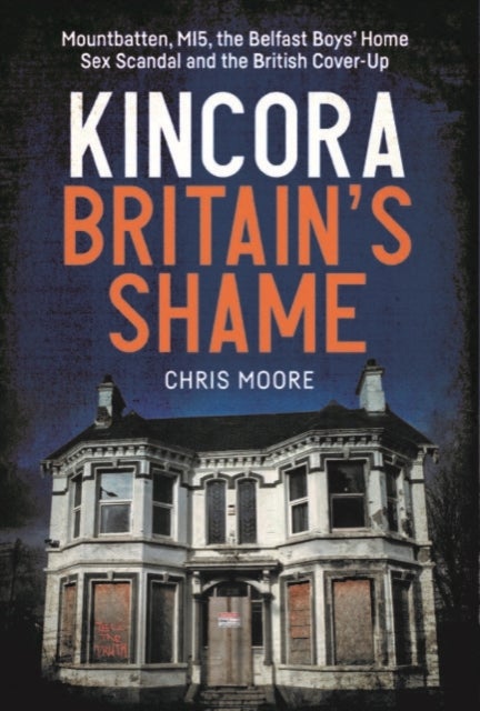 Kincora: Britain's Shame - Mountbatten, MI5, the Belfast Boys’ Home Sex Abuse Scandal and the British Cover-Up