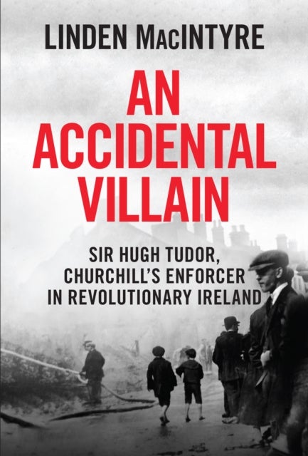 An Accidental Villain - Sir Hugh Tudor, Churchill's Enforcer in Revolutionary Ireland