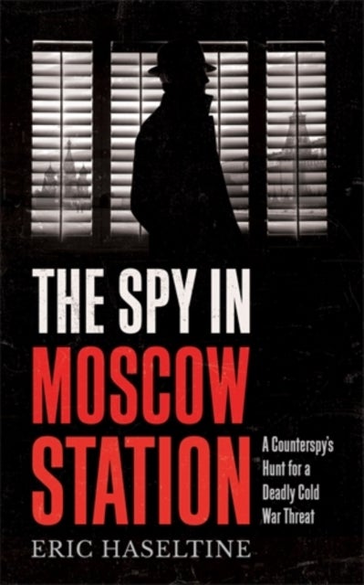 The Spy in Moscow Station - A Counterspy’s Hunt for a Deadly Cold War Threat