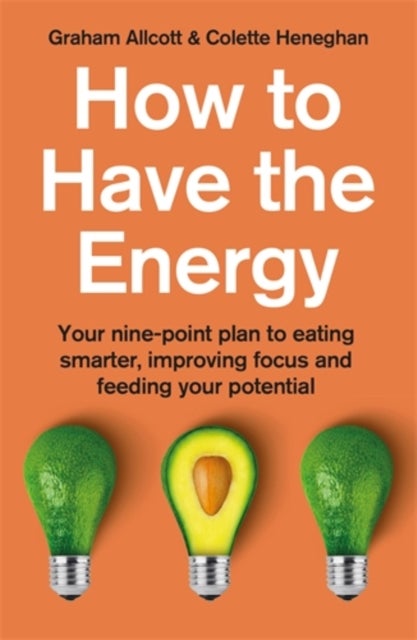 How to Have the Energy - Your nine-point plan to eating smarter, improving focus and feeding your potential
