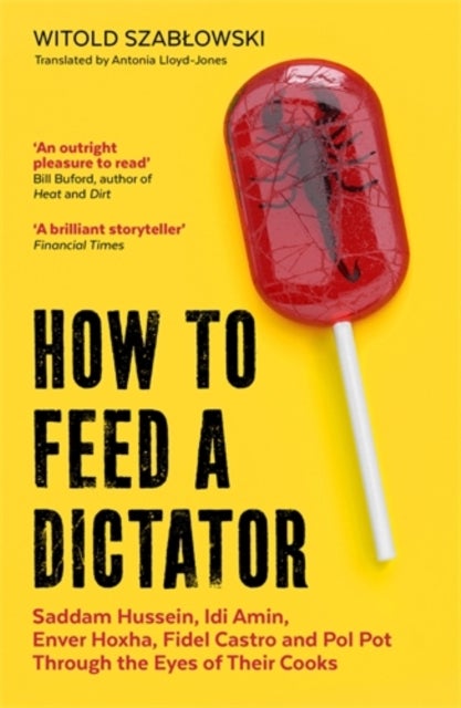 How to Feed a Dictator - Saddam Hussein, Idi Amin, Enver Hoxha, Fidel Castro, and Pol Pot Through the Eyes of Their Cooks