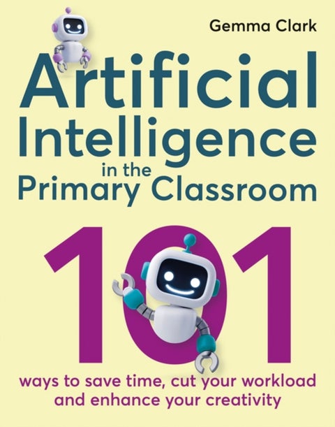 Artificial Intelligence in the Primary Classroom - 101 ways to save time, cut your workload and enhance your creativity