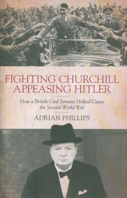 Fighting Churchill, Appeasing Hitler - How a British Civil Servant Helped Cause  the Second World War