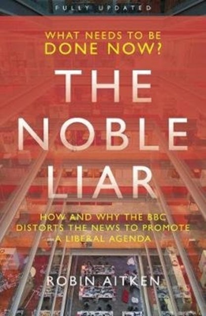 The Noble Liar - How and why the BBC distorts the news to promote a liberal agenda