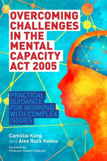Overcoming Challenges in the Mental Capacity Act 2005 - Practical Guidance for Working with Complex Issues