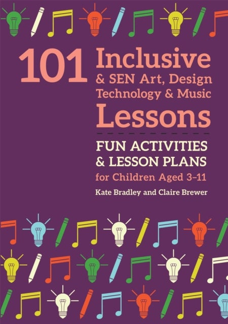 101 Inclusive and SEN Art, Design Technology and Music Lessons - Fun Activities and Lesson Plans for Children Aged 3 – 11