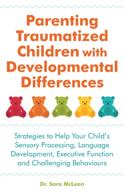 Parenting Traumatized Children with Developmental Differences - Strategies to Help Your Child's Sensory Processing, Language Development, Executive Function and Challenging Behaviours