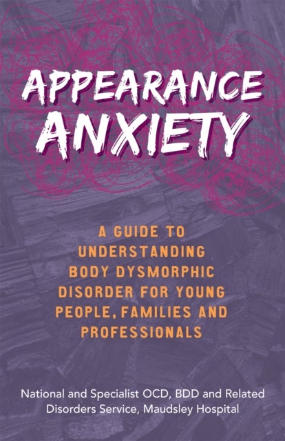 Appearance Anxiety - A Guide to Understanding Body Dysmorphic Disorder for Young People, Families and Professionals