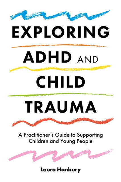 Trauma, ADHD and Child Protection - A Practitioner’s Guide to Supporting Children and Young People